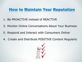 Be PROACTIVE instead of REACTIVE Monitor Online Conversations About Your Business Respond and Interact with Consumers Online 4.  Create and Distribute POSITIVE Content Regularly 