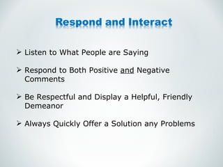 Listen to What People are Saying Respond to Both Positive  and  Negative Comments  Be Respectful and Display a Helpful, Friendly Demeanor Always Quickly Offer a Solution any Problems 