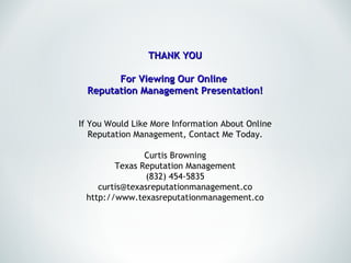 THANK YOU For Viewing Our Online  Reputation Management Presentation! If You Would Like More Information About Online Reputation Management, Contact Me Today. Curtis Browning Texas Reputation Management (832) 454-5835 [email_address] http://www.texasreputationmanagement.co 