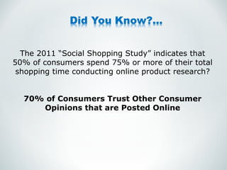 The 2011 “Social Shopping Study” indicates that 50% of consumers spend 75% or more of their total shopping time conducting online product research? 70% of Consumers Trust Other Consumer Opinions that are Posted Online 
