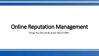 Online Reputation Management 
Things You Should Be Know About ORM 
 
