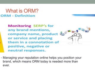 What is ORM?
• Managing your reputation online helps you position your
brand, which means ORM today is needed more than
ever.
 