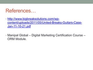 References…
• http://www.bigbreaksolutions.com/wp-
content/uploads/2011/05/United-Breaks-Guitars-Case-
Jan-11-10-21.pdf
• Manipal Global – Digital Marketing Certification Course –
ORM Module.
 