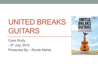 UNITED BREAKS
GUITARS
Case Study
- 5th July, 2014
Presented By – Ronak Mehta
 