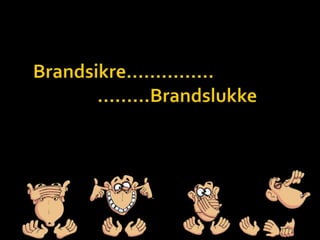 Brandsikre………......	…..….Brandslukke