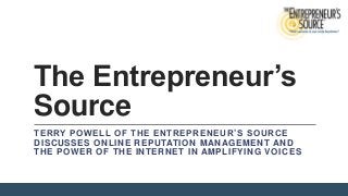 The Entrepreneur’s
Source
TERRY POWELL OF THE ENTREPRENEUR’S SOURCE
DISCUSSES ONLINE REPUTATION MANAGEMENT AND
THE POWER OF THE INTERNET IN AMPLIFYING VOICES

 