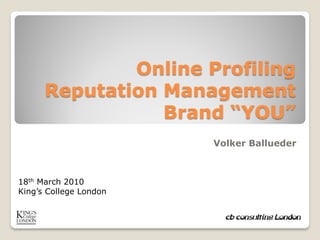 Online Profiling
      Reputation Management
                 Brand “YOU”
                        Volker Ballueder



18th March 2010
King’s College London
 