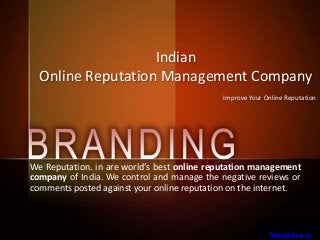 Indian
Online Reputation Management Company
Improve Your Online Reputation
We Reputation. in are world’s best online reputation management
company of India. We control and manage the negative reviews or
comments posted against your online reputation on the internet.
Reputation. In
 