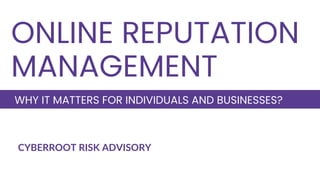 CYBERROOT RISK ADVISORY
ONLINE REPUTATION
MANAGEMENT
WHY IT MATTERS FOR INDIVIDUALS AND BUSINESSES?
 
