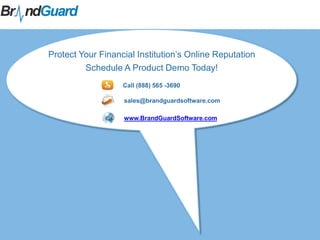 Protect Your Financial Institution’s Online Reputation
Schedule A Product Demo Today!
Call (888) 565 -3690
sales@brandguardsoftware.com
www.BrandGuardSoftware.com
 