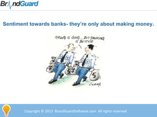 Copyright © 2013 BrandGuardSoftware.com All rights reserved
Sentiment towards banks- they’re only about making money.
 