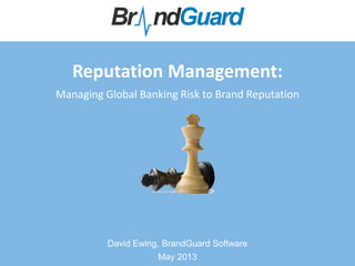 Reputation Management:
Managing Global Banking Risk to Brand Reputation
David Ewing, BrandGuard Software
May 2013
 