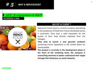 AFF: E-reputation & R&D 
# 5 
WHY E-REPUTATION? 
45 
FICTITIOUS CASE 
Awesome French Food is a French company specialising...