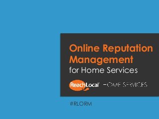 homeservices.reachlocal.com | #RLORM
Online Reputation
Management
for Home Services
#RLORM
 