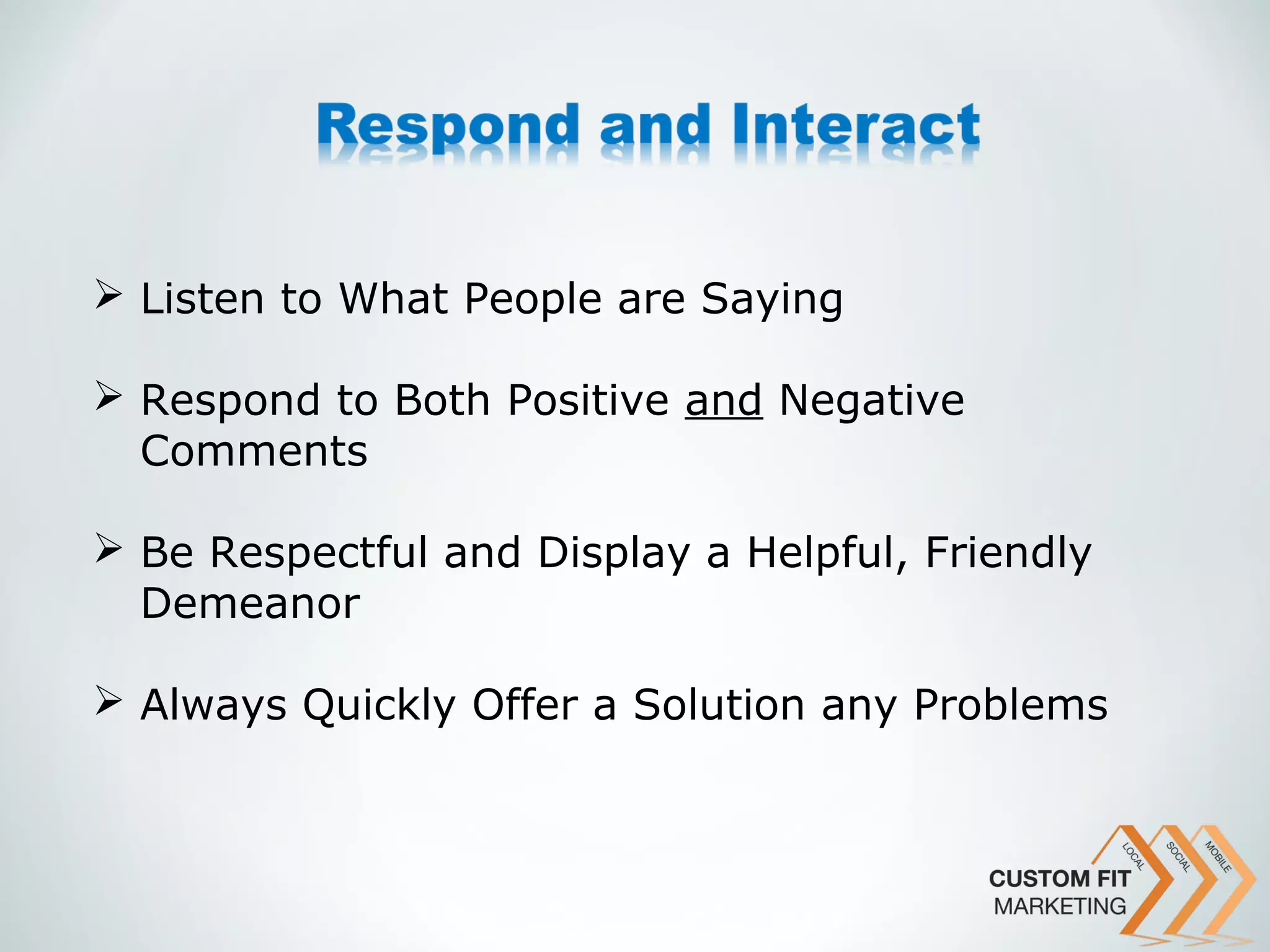  Listen to What People are Saying

 Respond to Both Positive and Negative
  Comments

 Be Respectful and Display a Helpful, Friendly
  Demeanor

 Always Quickly Offer a Solution any Problems
 