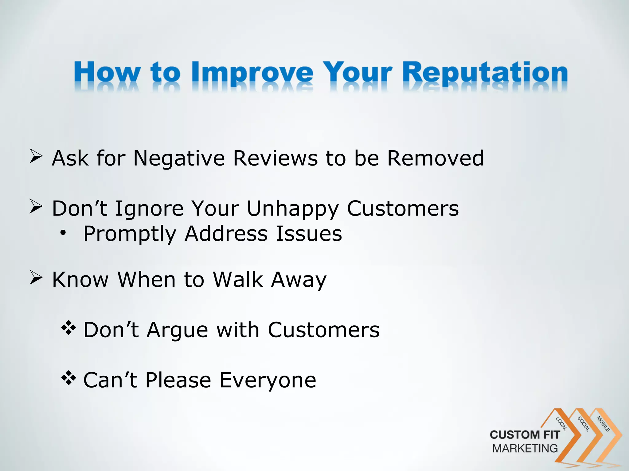  Ask for Negative Reviews to be Removed

 Don’t Ignore Your Unhappy Customers
  • Promptly Address Issues

 Know When to Walk Away

   Don’t Argue with Customers

   Can’t Please Everyone
 