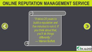 ONLINE REPUTATION MANAGEMENT SERVICE
“It takes 20 years to
build a reputation and
five minutes to ruin it. If
you think about that,
you’ll do things
differently.”
— Warren Buffett.

 