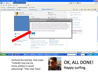 Uncheck the tick box  that reads “LinkedIn may use my name, photos in social advertising”. Then click ‘Save’. OK, ALL DONE!Happy surfing.