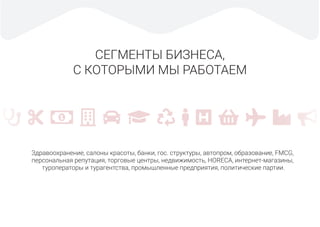 СЕГМЕНТЫ БИЗНЕСА,
С КОТОРЫМИ МЫ РАБОТАЕМ
Здравоохранение, салоны красоты, банки, гос. структуры, автопром, образование, FMCG,
персональная репутация, торговые центры, недвижимость, HORECA, интернет-магазины,
туроператоры и турагентства, промышленные предприятия, политические партии.
♂
 