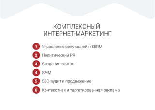 КОМПЛЕКСНЫЙ
ИНТЕРНЕТ-МАРКЕТИНГ
Управление репутацией и SERM
Политический PR
Создание сайтов
SMM
SEO-аудит и продвижение
Контекстная и таргетированная реклама
1
2
3
4
5
6
 