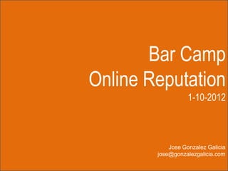 Bar Camp
Online Reputation
1-10-2012
Jose Gonzalez Galicia
jose@gonzalezgalicia.com
 