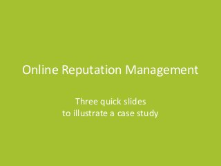 Online Reputation Management
Three quick slides
to illustrate a case study

 