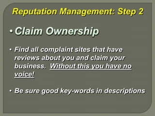 Reputation Management: Step 2



• Find all complaint sites that have
  reviews about you and claim your
  business. Without this you have no
  voice!

• Be sure good key-words in descriptions
 