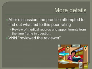  Afterdiscussion, the practice attempted to
 find out what led to this poor rating
  • Review of medical records and appointments from
   the time frame in question.
 VNN     “reviewed the reviewer”
 