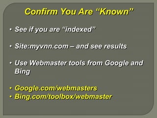 Confirm You Are “Known”
• See if you are “indexed”

• Site:myvnn.com – and see results

• Use Webmaster tools from Google and
  Bing

• Google.com/webmasters
• Bing.com/toolbox/webmaster
 
