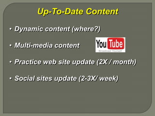 Up-To-Date Content
• Dynamic content (where?)

• Multi-media content

• Practice web site update (2X / month)

• Social sites update (2-3X/ week)
 