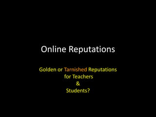 Online Reputations Golden or Tarnished Reputations  for Teachers  & Students?  