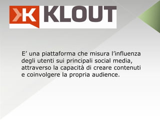 E’ una piattaforma che misura l’influenza
degli utenti sui principali social media,
attraverso la capacità di creare contenuti
e coinvolgere la propria audience.
 