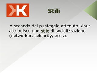 Stili

A seconda del punteggio ottenuto Klout
attribuisce uno stile di socializzazione
(networker, celebrity, ecc..).
 