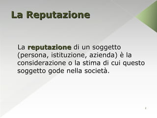 La Reputazione


 La reputazione di un soggetto
 (persona, istituzione, azienda) è la
 considerazione o la stima di cui questo
 soggetto gode nella società.




                                       2
 