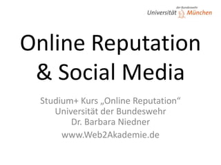Online Reputation& Social Media Studium+ Kurs „Online Reputation“Universität der BundeswehrDr. Barbara Niedner www.Web2Akademie.de 