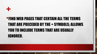 +
•FIND WEB PAGES THAT CERTAIN ALL THE TERMS
THAT ARE PRECEDED BY THE + SYMBOLS; ALLOWS
YOU TO INCLUDE TERMS THAT ARE USUALLY
IGNORED.
 