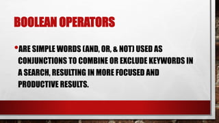 BOOLEAN OPERATORS
•ARE SIMPLE WORDS (AND, OR, & NOT) USED AS
CONJUNCTIONS TO COMBINE OR EXCLUDE KEYWORDS IN
A SEARCH, RESULTING IN MORE FOCUSED AND
PRODUCTIVE RESULTS.
 
