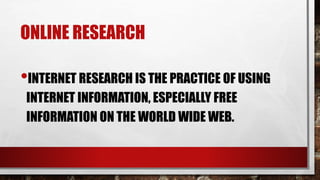 ONLINE RESEARCH
•INTERNET RESEARCH IS THE PRACTICE OF USING
INTERNET INFORMATION, ESPECIALLY FREE
INFORMATION ON THE WORLD WIDE WEB.
 