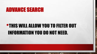 ADVANCE SEARCH
•THIS WILL ALLOW YOU TO FILTER OUT
INFORMATION YOU DO NOT NEED.
 