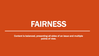 FAIRNESS
Content is balanced, presenting all sides of an issue and multiple
points of view.
 