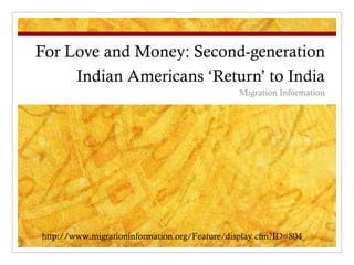 For Love and Money: Second-generation Indian Americans ‘Return’ to India Migration Information http://www.migrationinformation.org/Feature/display.cfm?ID=804 