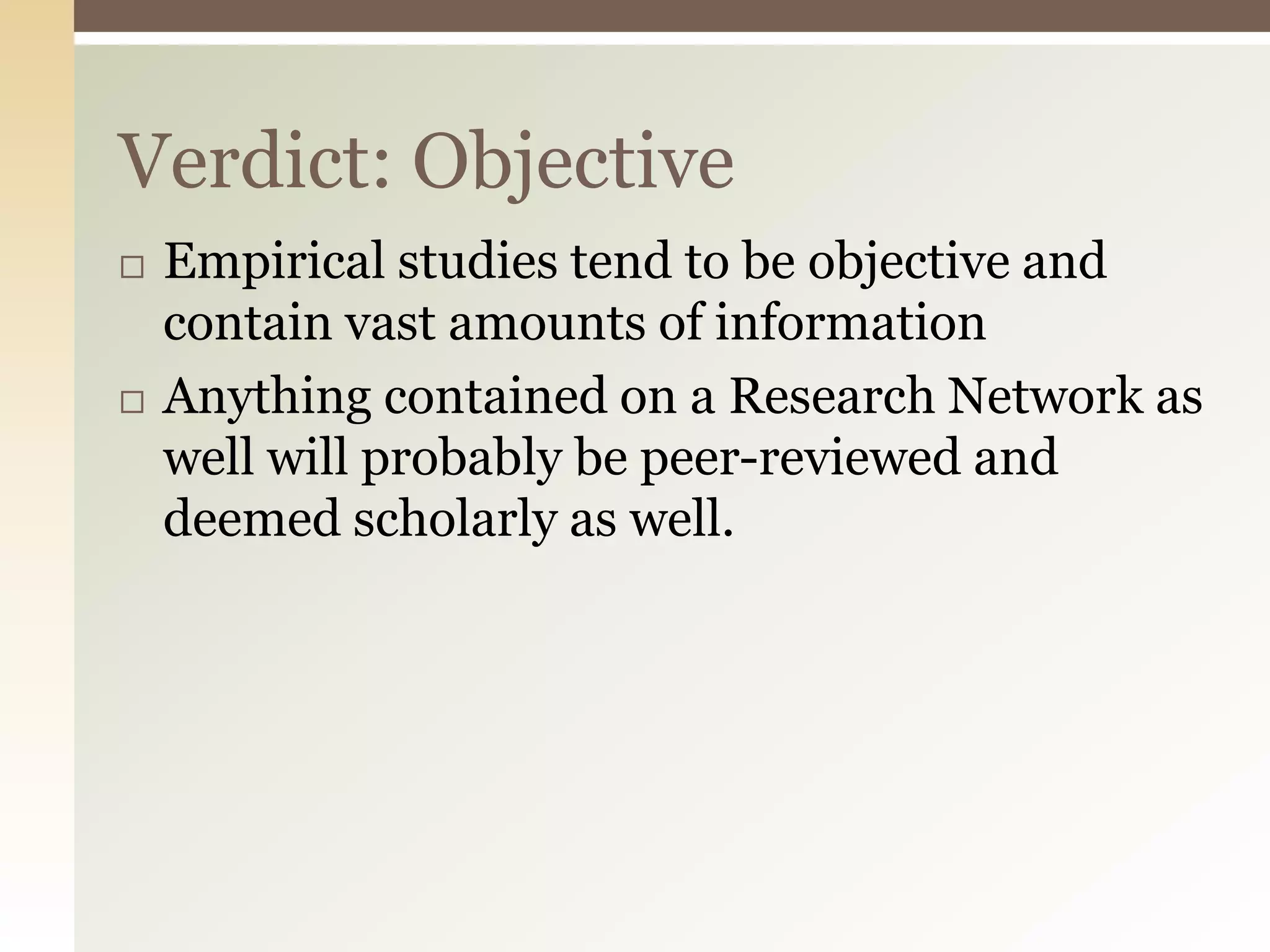 Verdict: Objective
   Empirical studies tend to be objective and
    contain vast amounts of information
   Anything contained on a Research Network as
    well will probably be peer-reviewed and
    deemed scholarly as well.
 