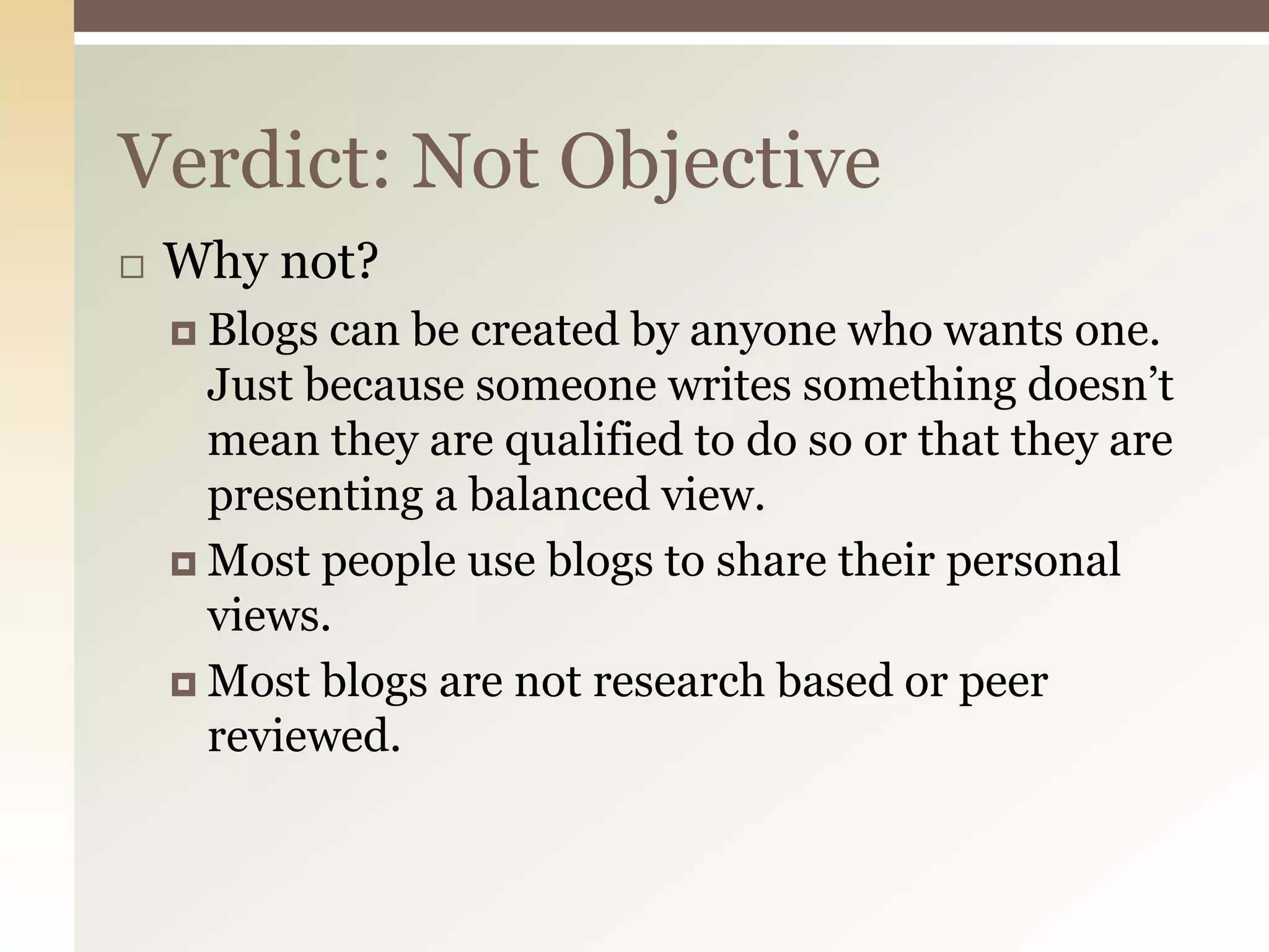 Verdict: Not Objective
   Why not?
     Blogs can be created by anyone who wants one.
      Just because someone writes something doesn’t
      mean they are qualified to do so or that they are
      presenting a balanced view.
     Most people use blogs to share their personal
      views.
     Most blogs are not research based or peer
      reviewed.
 