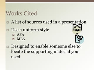 Works Cited
   A list of sources used in a presentation
   Use a uniform style
       APA
       MLA

   Designed to enable someone else to
    locate the supporting material you
    used
 