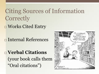 Citing Sources of Information
Correctly
   Works Cited Entry

   Internal References

   Verbal Citations
    (your book calls them
    “Oral citations”)
 