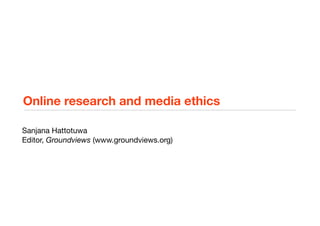 Online research and media ethics

Sanjana Hattotuwa
Editor, Groundviews (www.groundviews.org)
 