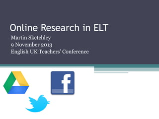 Online Research in ELT
Martin Sketchley
9 November 2013
English UK Teachers’ Conference

 
