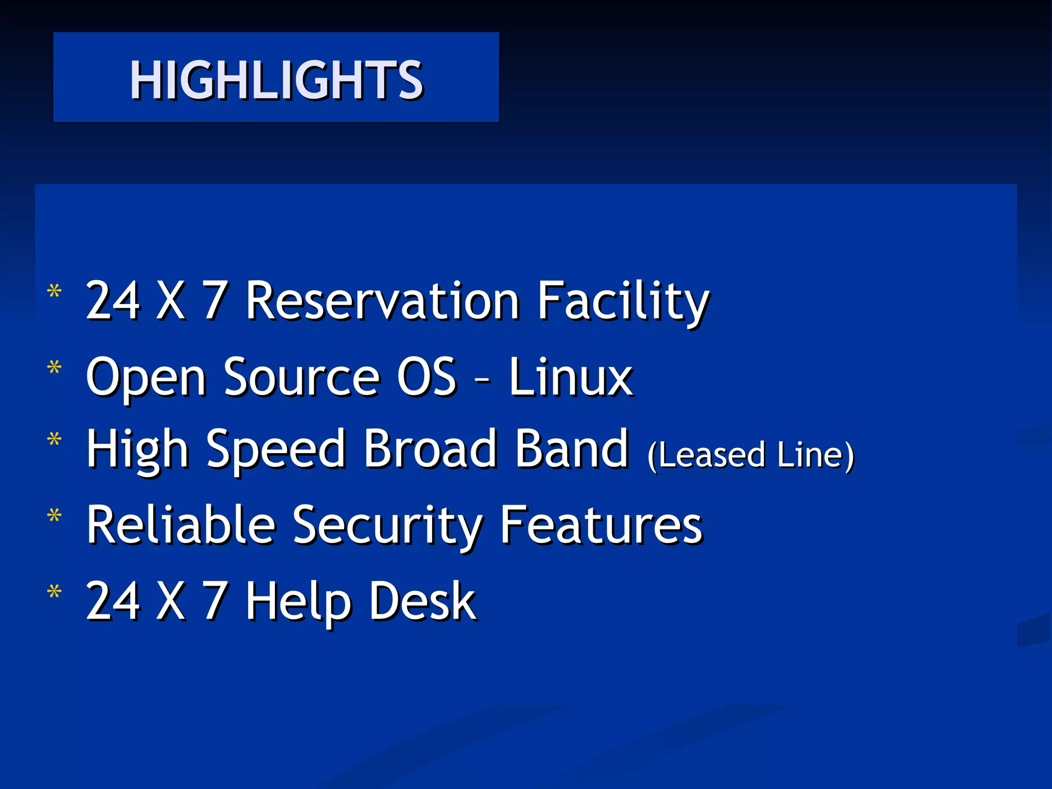 HIGHLIGHTS



*   24 X 7 Reservation Facility
*   Open Source OS – Linux
*   High Speed Broad Band (Leased Line)
*   Reliable Security Features
*   24 X 7 Help Desk
 
