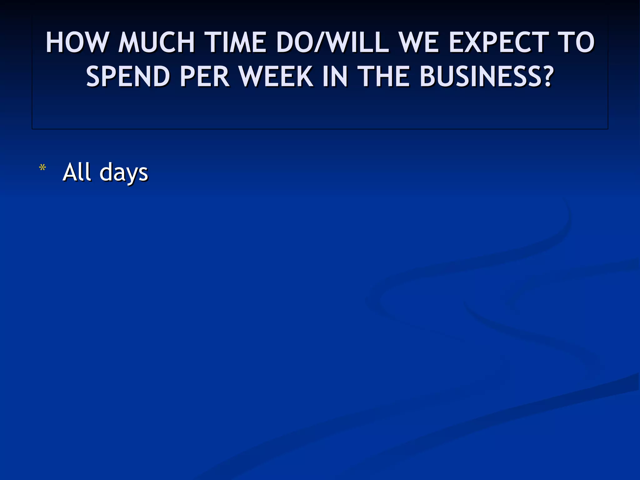 HOW MUCH TIME DO/WILL WE EXPECT TO
  SPEND PER WEEK IN THE BUSINESS?


*   All days
 