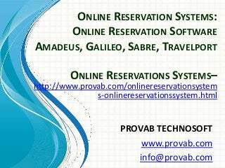 ONLINE RESERVATION SYSTEMS:
ONLINE RESERVATION SOFTWARE
AMADEUS, GALILEO, SABRE, TRAVELPORT
PROVAB TECHNOSOFT
www.provab.com
info@provab.com
ONLINE RESERVATIONS SYSTEMS–
http://www.provab.com/onlinereservationsystem
s-onlinereservationssystem.html
 